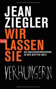 Wir lassen sie verhungern: Die Massenvernichtung in der Dritten Welt