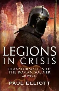 Legions in Crisis: Transformation of the Roman Soldier AD 192–284