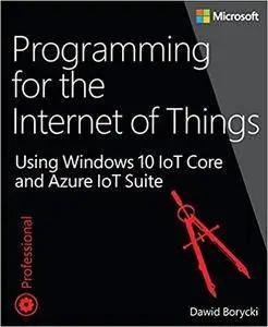 Programming for the Internet of Things: Using Windows 10 IoT Core and Azure IoT Suite (Developer Reference)