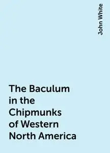 «The Baculum in the Chipmunks of Western North America» by John White