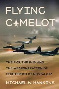 Flying Camelot: The F-15, the F-16, and the Weaponization of Fighter Pilot Nostalgia