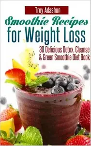 Smoothie Recipes for Weight Loss: 30 Delicious Detox, Cleanse and Green Smoothie Diet Book [Repost]