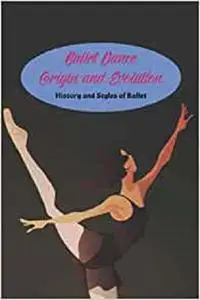 Ballet Dance Origin and Evolution: History and Styles of Ballet: History Book about Ballet