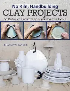 No Kiln, Handbuilding Clay Projects: 50 Elegant Projects to Make for the Home