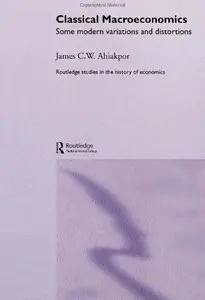 Classical Macroeconomics: Some Modern Variations and Distortions (Routledge Studies in the History of Economics) (Repost)