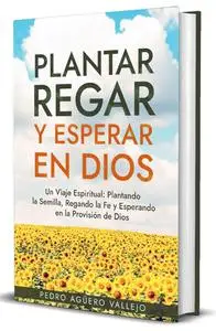 Plantar, Regar y Esperar en Dios: Un Viaje Espiritual (Spanish Edition)