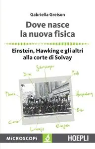 Gabriella Greison - Dove nasce la nuova fisica. Einstein, Hawking e gli altri alla corte di Solvay (2016)