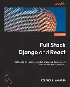 Full Stack Django and React: Get hands-on experience in full-stack web development with Python, React, and AWS