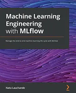 Machine Learning Engineering with MLflow: Manage the end-to-end machine learning life cycle with MLflow (Repost)