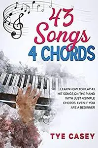 43 Songs 4 Chords: Learn How To Play 43 Hit Songs On The Piano With Just 4 Simple Chords Even If You Are A Beginner