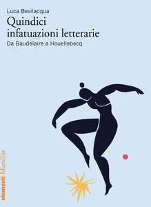 Luca Bevilacqua - Quindici infatuazioni letterarie. Da Baudelaire a Houellebecq