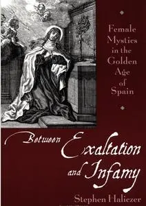 Between Exaltation and Infamy Female Mystics in the Golden Age of Spain