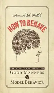 «Samuel R. Wells's How to Behave: The Classic Pocket Manual of Good Manners and Model Behavior» by Samuel R Wells