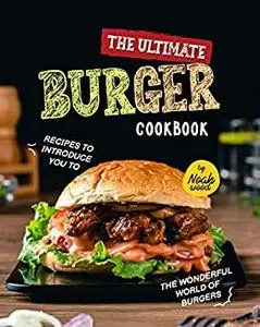 The Ultimate Burger Cookbook: Recipes to Introduce You to the Wonderful World of Burgers
