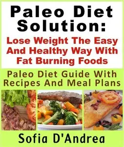 Paleo Diet Solution: Lose Weight The Easy And Healthy Way With Fat Burning Foods Paleo Diet Guide With Recipes And Meal Plans