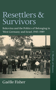 Resettlers and Survivors : Bukovina and the Politics of Belonging in West Germany and Israel, 1945–1989