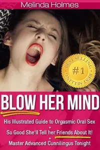 Blow Her Mind: His Illustrated Guide to Orgasmic Oral Sex So Good She'll Tell her Friends About It! (Repost)