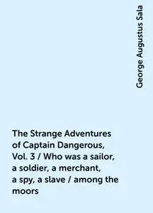 «The Strange Adventures of Captain Dangerous, Vol. 3 / Who was a sailor, a soldier, a merchant, a spy, a slave / among t