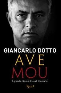 Giancarlo Dotto - Ave Mou. Il grande ritorno di José Mourinho