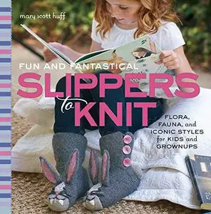 Fun and Fantastical Slippers to Knit: Flora, Fauna, and Iconic Styles for Kids and Grownups