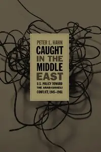 Peter L. Hahn - Caught in the Middle East: U.S. Policy toward the Arab-Israeli Conflict, 1945-1961