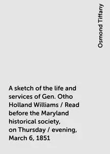 «A sketch of the life and services of Gen. Otho Holland Williams / Read before the Maryland historical society, on Thurs