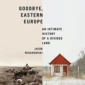 Goodbye, Eastern Europe: An Intimate History of a Divided Land [Audiobook]