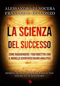 La scienza del successo: COME RAGGIUNGERE I TUOI OBIETTIVI CON IL MODELLO SCIENTIFICO NEURO-ANALITICO