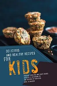 Delicious and Healthy Recipes for Kids: Prepare Fabulous and Tasty Dishes Especially According to The Desires of Your Kids