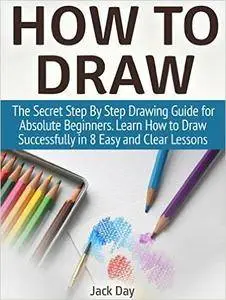 How to Draw: The Secret Step By Step Drawing Guide for Absolute Beginners