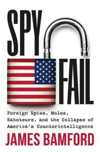 Spyfail: Foreign Spies, Moles, Saboteurs, and the Collapse of America’s Counterintelligence