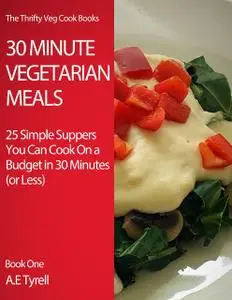 «30 Minute Vegetarian Meals: 25 Simple Suppers You Can Cook On a Budget In 30 Minutes (or Less)» by AE Tyrell