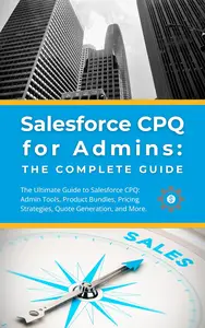 Salesforce CPQ for Admins: The Complete Guide: The Ultimate Guide to Salesforce CPQ