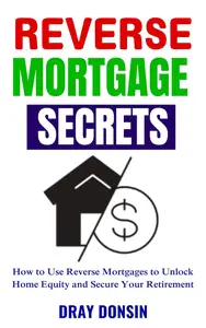 Reverse Mortgage Secrets: How to Use Reverse Mortgages to Unlock Home Equity and Secure Your Retirement