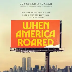 When America Roared: How the 1980s Saved, Then Broke, the Country--and Led Us to Today [Audiobook]
