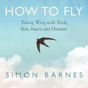 How to Fly: Taking Wing with Birds, Bats, Insects and Humans [Audiobook]