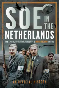 SOE in The Netherlands: The Special Operations Executive’s Dutch Section in WW2