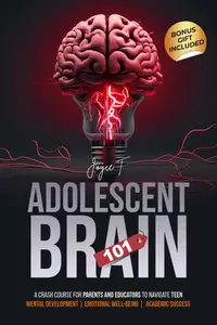 Adolescent Brain 101: A Crash Course for Parents and Educators to Navigate Teen Mental Development, and Emotional Well-being