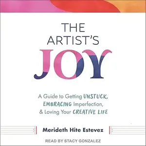 The Artist's Joy: A Guide to Getting Unstuck, Embracing Imperfection, and Loving Your Creative Life [Audiobook]