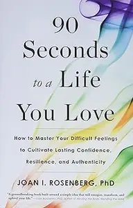 90 Seconds to a Life You Love: How to Master Your Difficult Feelings to Cultivate Lasting Confidence, Resilience, and Au