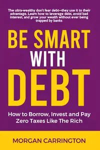 Be Smart with Debt: How to Borrow, Invest, and Pay Zero Taxes Like the Rich