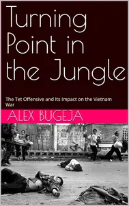 Turning Point in the Jungle: The Tet Offensive and Its Impact on the Vietnam War