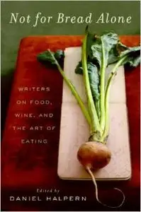 Not for Bread Alone: Writers on Food, Wine, and the Art of Eating by Dan Halpern (Repost)