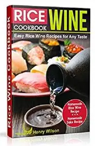 Rice Wine Cookbook: Easy Rice Wine Recipes for Any Taste. Japanese, Chinese, Korean recipes