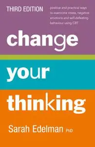 Change Your Thinking: Positive and Practical Ways to Overcome Stress, Negative Emotions and Self-Defeating Behaviour Using CBT