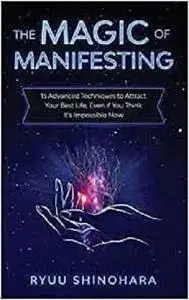 The Magic of Manifesting: 15 Advanced Techniques to Attract Your Best Life, Even If You Think It's Impossible Now