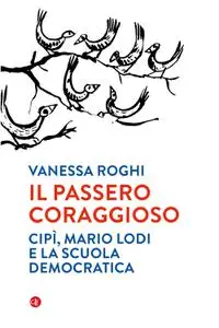Vanessa Roghi - Il passero coraggioso. «Cipì», Mario Lodi e la scuola democratica