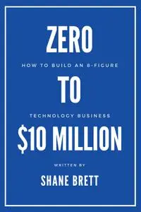 Zero to $10 Million: How To Build an 8-Figure Technology Business (ISSN)