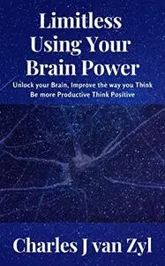 Limitless - Using your Brain Power: Unlock Your Brain, Improve the Way you Think, Be more Productive, Think Positive
