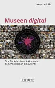 Museen digital : Eine Gedächtnisinstitution sucht den Anschluss an die Zukunft by Kohle, Hubertus